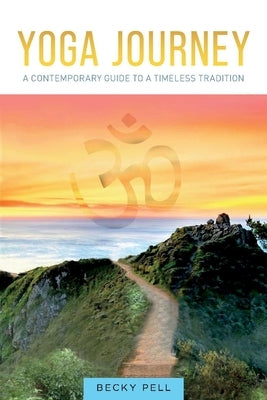 Yoga Journey: A Contemporary Guide to a Timeless Tradition by Pell, Becky