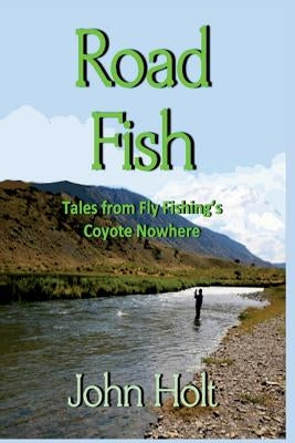 Road Fish: Tales from Fly Fishing's Coyote Nowhere by Holt, John