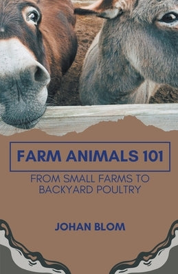 Farm Animals 101: From Small Farms To Backyard Poultry by Blom, Johan