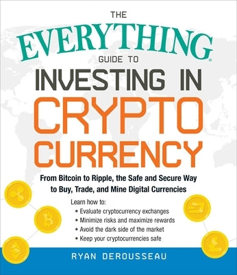 The Everything Guide to Investing in Cryptocurrency: From Bitcoin to Ripple, the Safe and Secure Way to Buy, Trade, and Mine Digital Currencies by Derousseau, Ryan