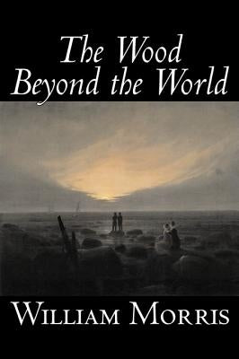The Wood Beyond the World by William Morris, Fiction, Classics, Fantasy, Fairy Tales, Folk Tales, Legends & Mythology by Morris, William