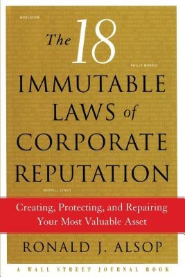 The 18 Immutable Laws of Corporate Reputation: Creating, Protecting, and Repairing Your Most Valuable Asset by Alsop, Ronald J.