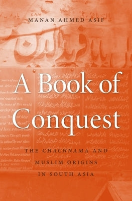A Book of Conquest: The Chachnama and Muslim Origins in South Asia by Asif, Manan Ahmed