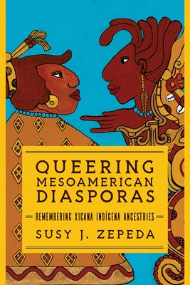 Queering Mesoamerican Diasporas: Remembering Xicana Indigena Ancestries Paperback University of Illinois Press