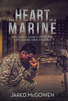 The Heart of a Marine: Building a Legacy After the Explosions Have Stopped by McGowen, Jared