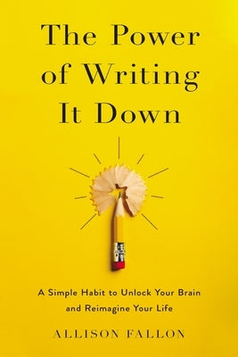 The Power of Writing It Down: A Simple Habit to Unlock Your Brain and Reimagine Your Life by Fallon, Allison