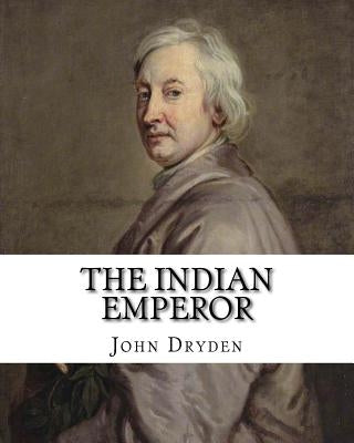 The Indian Emperor By: John Dryden: The Indian Emperour, or the Conquest of Mexico by the Spaniards, being the Sequel of The Indian Queen is Paperback Createspace Independent Publishing Platform