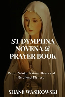 St Dymphna Novena And Prayer Book: Patron Saint of Mental Illness and Emotional Distress Paperback Independently Published