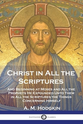 Christ in All the Scriptures: And Beginning at Moses and All the Prophets He Expounded Unto Them in All the Scriptures the Things Concerning Himself Paperback Pantianos Classics