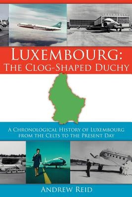 Luxembourg: The Clog-Shaped Duchy: A Chronological History of Luxembourg from the Celts to the Present Day Paperback Authorhouse UK