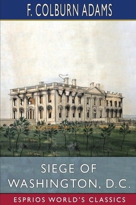 Siege of Washington, D. C. (Esprios Classics): Written Expressly for Little People by Adams, F. Colburn