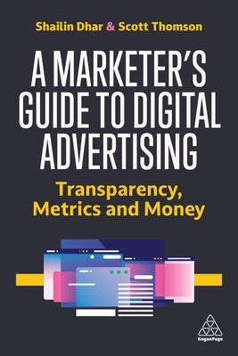 A Marketer's Guide to Digital Advertising: Transparency, Metrics, and Money by Dhar, Shailin