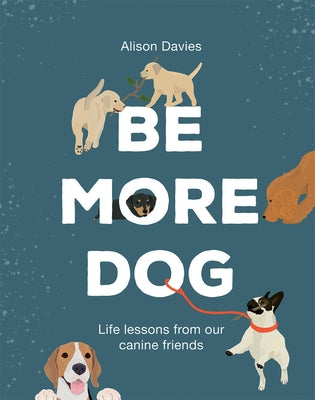 Be More Dog: Life Lessons from Man's Best Friend by Davies, Alison