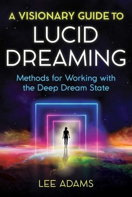 A Visionary Guide to Lucid Dreaming: Methods for Working with the Deep Dream State by Adams, Lee