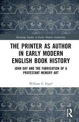 The Printer as Author in Early Modern English Book History: John Day and the Fabrication of a Protestant Memory Art by Engel, William E.