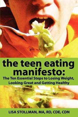 The Teen Eating Manifesto: The Ten Essential Steps to Losing Weight, Looking Great and Getting Healthy by Stollman, Ma Rd Cde Cdn Lisa