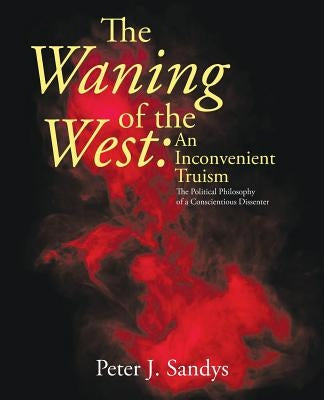 The Waning of the West: an Inconvenient Truism: The Political Philosophy of a Conscientious Dissenter Paperback Archway Publishing