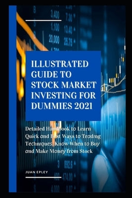 Illustrated Guide to Stock Market Investing for Dummies 2021: Detailed Handbook t&#1086; Learn Quick &#1072;nd Best Ways t&#1086; Tr&#1072;d&#1110;ng by Epley, Juan