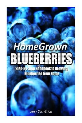 Home Grown Blueberries: The Step-By-Step Handbook to Growing Blueberries from Home by Jerry Carr-Brion