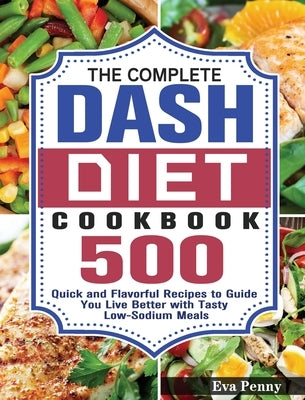 The Complete Dash Diet Cookbook: 500 Quick and Flavorful Recipes to Guide You Live Better with Tasty Low-Sodium Meals by Penny, Eva