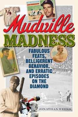 Mudville Madness: Fabulous Feats, Belligerent Behavior, and Erratic Episodes on the Diamond by Weeks, Jonathan