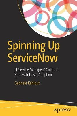 Spinning Up Servicenow: It Service Managers' Guide to Successful User Adoption by Kahlout, Gabriele