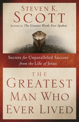 The Greatest Man Who Ever Lived: Secrets for Unparalleled Success from the Life of Jesus by Scott, Steven K.