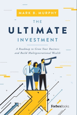 The Ultimate Investment: A Roadmap to Grow Your Business and Build Multigenerational Wealth by Murphy, Mark B.