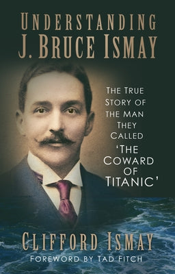 Understanding J. Bruce Ismay: The True Story of the Man They Called 'The Coward of Titanic' by Ismay, Clifford