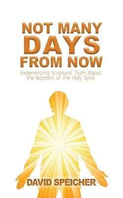 Not Many Days from Now: Experiencing Scriptural Truth About the Baptism of the Holy Spirit Paperback David Speicher