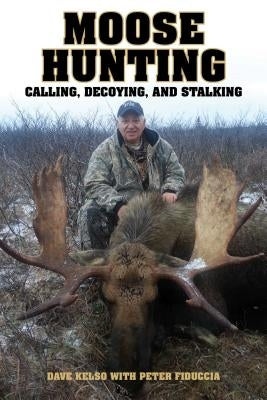 Moose Hunting: Calling, Decoying, and Stalking by Kelso, Dave