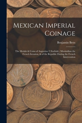 Mexican Imperial Coinage: The Medals & Coins of Augustine I (Iturbide), Maximilian the French Invasion, & of the Republic During the French Inte Paperback Legare Street Press