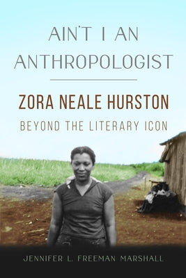 Ain't I an Anthropologist: Zora Neale Hurston Beyond the Literary Icon by Freeman Marshall, Jennifer L.