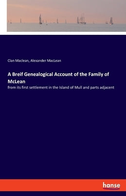 A Breif Genealogical Account of the Family of McLean: from its first settlement in the Island of Mull and parts adjacent by MacLean, Clan