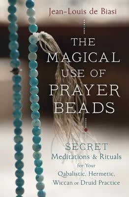 The Magical Use of Prayer Beads: Secret Meditations & Rituals for Your Qabalistic, Hermetic, Wiccan or Druid Practice by De Biasi, Jean-Louis