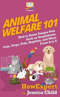 Animal Welfare 101: How to Raise Unique Pets Such as Amphibians, Cats, Dogs, Fish, Reptiles, and More From A to Z by Child, Jessica