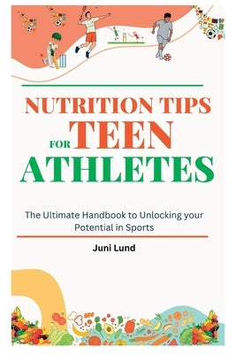 Nutrition Tips for Teen Athletes: The Ultimate Handbook to Unlocking your Potential in Sports by Lund, Juni