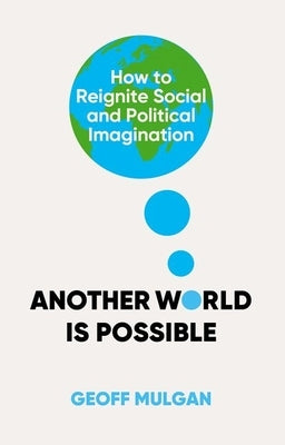 Another World Is Possible: How to Reignite Social and Political Imagination by Mulgan, Geoff
