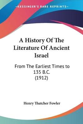 A History Of The Literature Of Ancient Israel: From The Earliest Times to 135 B.C. (1912) Paperback Kessinger Publishing