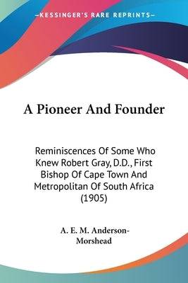 A Pioneer And Founder: Reminiscences Of Some Who Knew Robert Gray, D.D., First Bishop Of Cape Town And Metropolitan Of South Africa (1905) - SureShot Books Publishing LLC