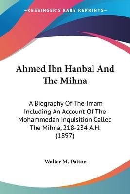 Ahmed Ibn Hanbal And The Mihna: A Biography Of The Imam Including An Account Of The Mohammedan Inquisition Called The Mihna, 218-234 A.H. (1897) - SureShot Books Publishing LLC