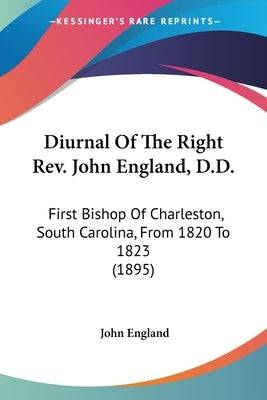 Diurnal Of The Right Rev. John England, D.D.: First Bishop Of Charleston, South Carolina, From 1820 To 1823 (1895) - SureShot Books Publishing LLC