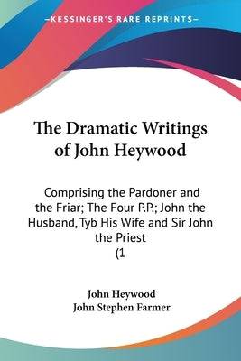 The Dramatic Writings of John Heywood: Comprising the Pardoner and the Friar; The Four P.P.; John the Husband, Tyb His Wife and Sir John the Priest (1 - SureShot Books Publishing LLC