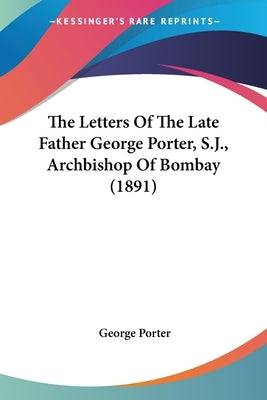 The Letters Of The Late Father George Porter, S.J., Archbishop Of Bombay (1891) Paperback Kessinger Publishing