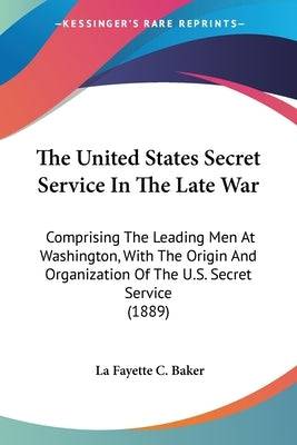 The United States Secret Service In The Late War: Comprising The Leading Men At Washington, With The Origin And Organization Of The U.S. Secret Servic Paperback Kessinger Publishing