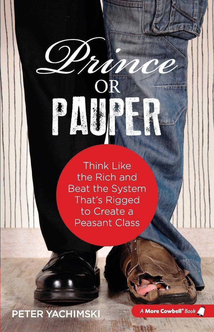 Prince or Pauper: Think Like the Rich and Beat the System That's Rigged to Create a Peasant Class Business & Money Peter M. Yachimski